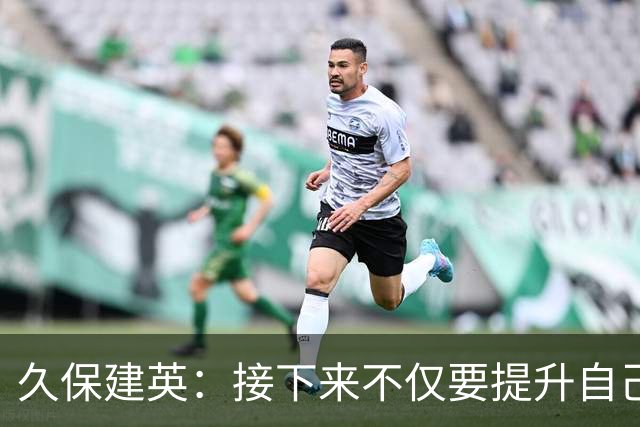 久保建英：接下来不仅要提升自己还要管理好身体，不能再拖累球队