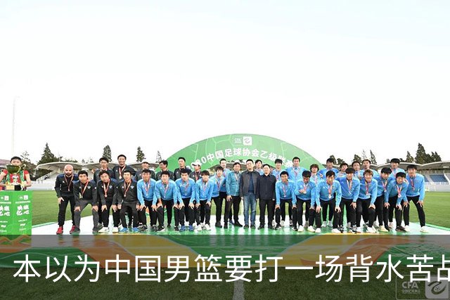 本以为中国男篮要打一场背水苦战没想到直接打成了漂亮碾压局